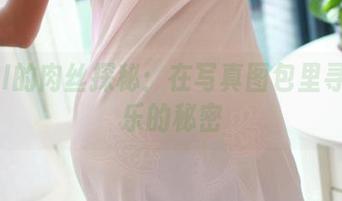 ROSI的肉丝探秘：在写真图包里寻找快乐的秘密