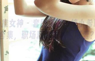 TGOD推女神 – 套图来啦！纯小希职业装合集，职场精致也能很可爱？
