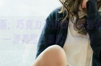 兔玩映画：巧克力天使和露背毛衣，想捞一波美图合集的请举手！