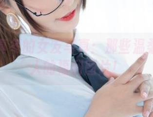 神乐坂真冬的女友写真：那些温柔而又撩人的福利图片！